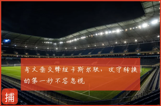 考文垂交锋纽卡斯尔联，攻守转换的第一秒不容忽视