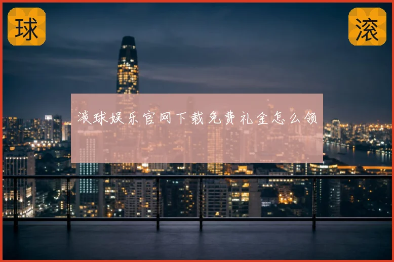 滚球娱乐官网下载免费礼金怎么领