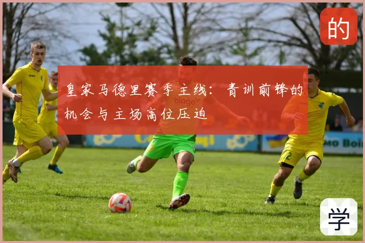 皇家马德里赛季主线：青训前锋的机会与主场高位压迫