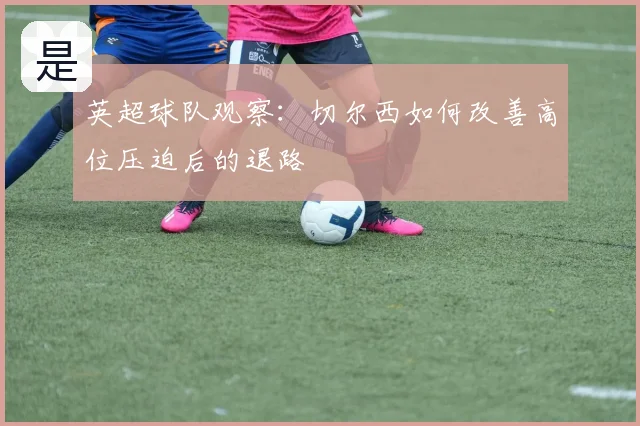 英超球队观察：切尔西如何改善高位压迫后的退路