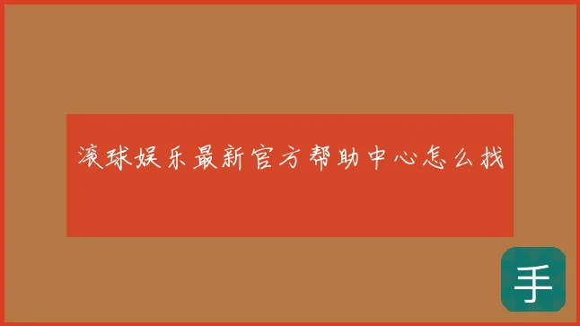滚球娱乐最新官方帮助中心怎么找