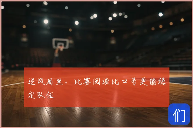 逆风局里,比赛阅读比口号更能稳定队伍