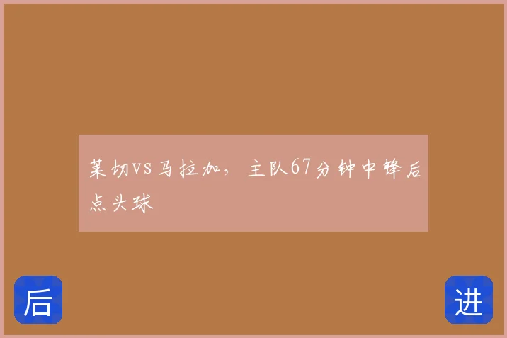莱切vs马拉加,主队67分钟中锋后点头球