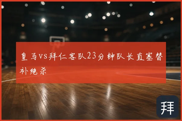 皇马vs拜仁客队23分钟队长直塞替补绝杀