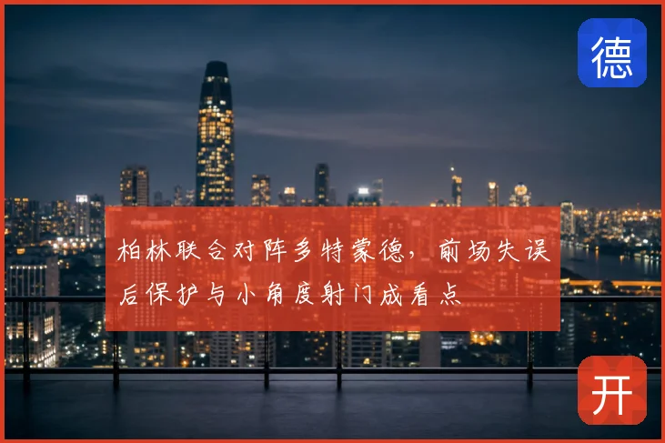 柏林联合对阵多特蒙德,前场失误后保护与小角度射门成看点