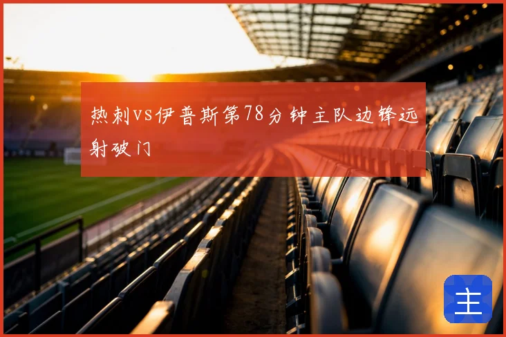 热刺vs伊普斯第78分钟主队边锋远射破门